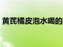黄芪橘皮泡水喝的功效（橘皮泡水喝的功效）