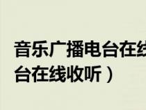 音乐广播电台在线收听多少频道（音乐广播电台在线收听）
