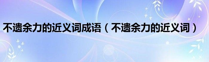 不遗余力的近义词成语（不遗余力的近义词）