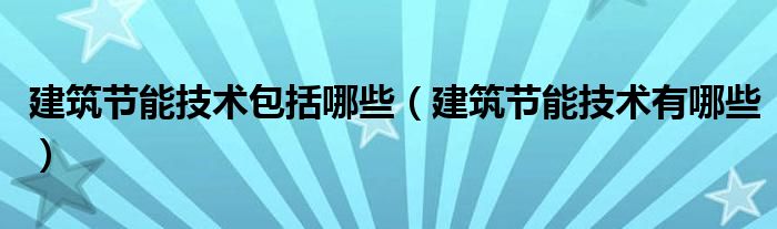 建筑节能技术包括哪些（建筑节能技术有哪些）