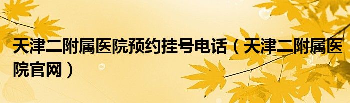 天津二附属医院预约挂号电话（天津二附属医院官网）