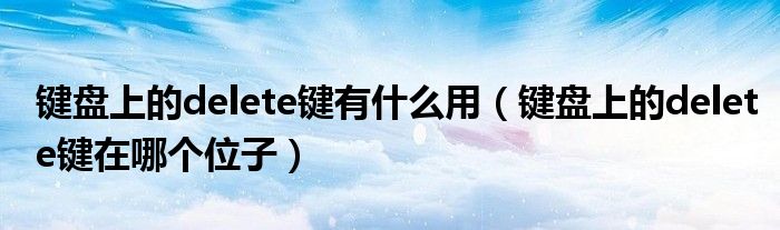 键盘上的delete键有什么用（键盘上的delete键在哪个位子）