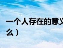 一个人存在的意义是什么（人存在的意义是什么）
