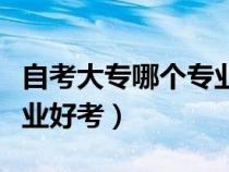 自考大专哪个专业好考一点（自考大专哪个专业好考）