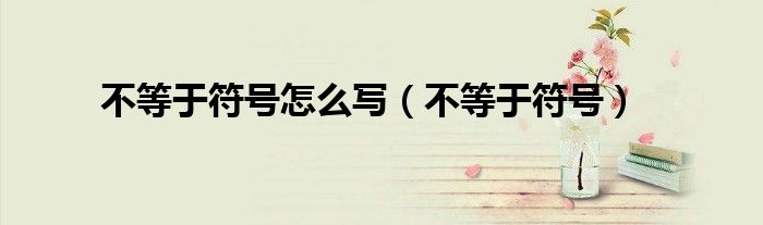 不等于符号怎么写（不等于符号）
