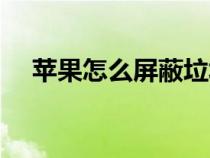 苹果怎么屏蔽垃圾短信广告（短信广告）