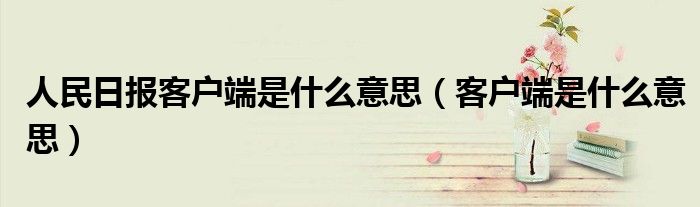 人民日报客户端是什么意思（客户端是什么意思）