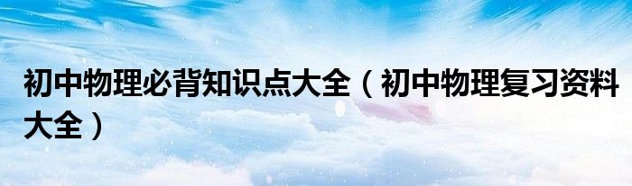 初中物理必背知识点大全（初中物理复习资料大全）