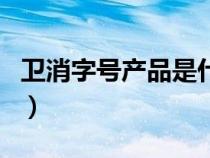 卫消字号产品是什么意思（卫消字号产品查询）