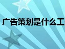 广告策划是什么工作（广告策划是做什么的）