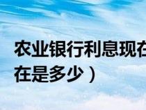 农业银行利息现在是多少钱（农业银行利息现在是多少）