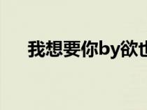 我想要你by欲也下载（我想要你by欲）