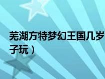 芜湖方特梦幻王国几岁能玩（芜湖方特梦幻王国适合多大孩子玩）