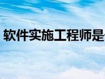 软件实施工程师是干嘛的（软件实施工程师）