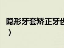 隐形牙套矫正牙齿价格（隐形牙套矫正价格表）