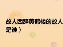 故人西辞黄鹤楼的故人是谁指的是（故人西辞黄鹤楼的故人是谁）