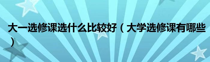 大一选修课选什么比较好（大学选修课有哪些）