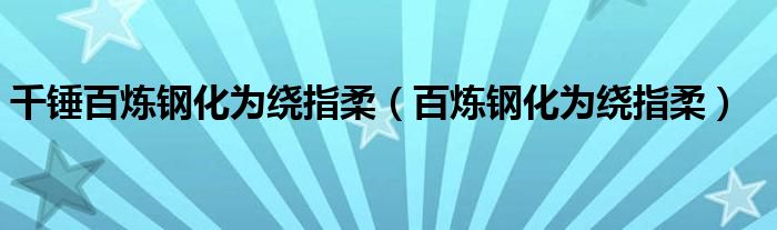 千锤百炼钢化为绕指柔（百炼钢化为绕指柔）