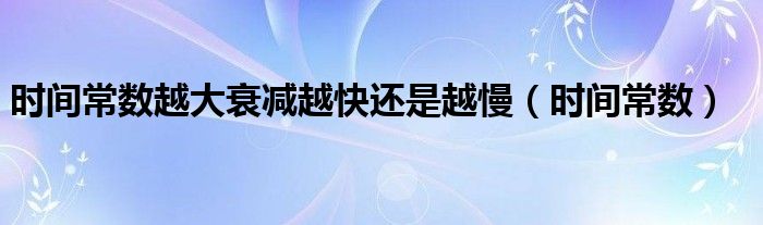 时间常数越大衰减越快还是越慢（时间常数）