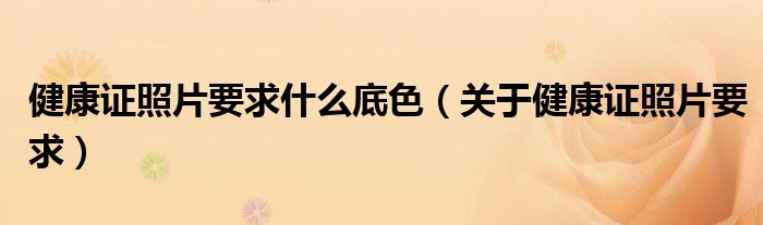 健康证照片要求什么底色（关于健康证照片要求）