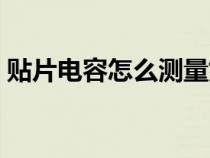 贴片电容怎么测量好坏（电容怎么测量好坏）