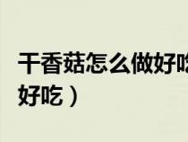 干香菇怎么做好吃又简单视频（干香菇怎么做好吃）