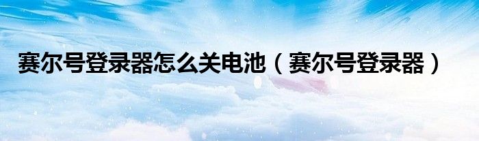 赛尔号登录器怎么关电池（赛尔号登录器）
