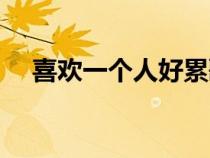 喜欢一个人好累歌曲（喜欢一个人好累）