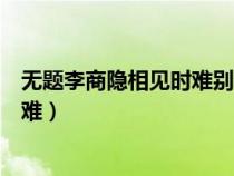 无题李商隐相见时难别亦难主旨（无题李商隐相见时难别亦难）