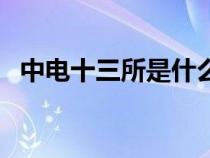 中电十三所是什么单位（中电十三所官网）