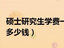 硕士研究生学费一年多少钱（研究生学费一年多少钱）