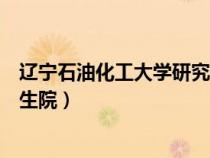 辽宁石油化工大学研究生院招生办（辽宁石油化工大学研究生院）