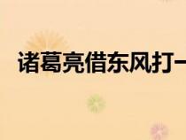 诸葛亮借东风打一歇后语（诸葛亮借东风）