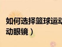 如何选择篮球运动眼镜品牌（如何选择篮球运动眼镜）