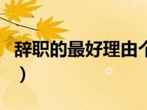 辞职的最好理由个人原因写（辞职的最好理由）