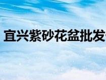 宜兴紫砂花盆批发价格（宜兴紫砂花盆批发）