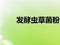 发酵虫草菌粉的功效和作用（发酵）