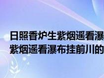 日照香炉生紫烟遥看瀑布挂前川的意思的寓意（日照香炉生紫烟遥看瀑布挂前川的意思）