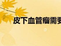 皮下血管瘤需要治疗吗（皮下血管瘤）