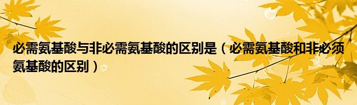 必需氨基酸与非必需氨基酸的区别是（必需氨基酸和非必须氨基酸的区别）