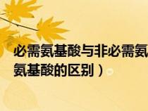 必需氨基酸与非必需氨基酸的区别是（必需氨基酸和非必须氨基酸的区别）