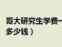 哥大研究生学费一年多少钱（研究生学费一年多少钱）