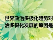 世界政治多极化趋势对世界历史发展有何影响（当前世界政治多极化发展的原因是什么）