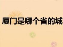厦门是哪个省的城市地图（厦门是哪个省的）