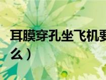 耳膜穿孔坐飞机要注意什么（坐飞机要注意什么）