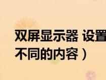 双屏显示器 设置（如何设置显示器双屏显示不同的内容）