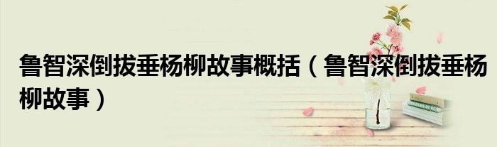 鲁智深倒拔垂杨柳故事概括（鲁智深倒拔垂杨柳故事）