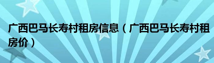 广西巴马长寿村租房信息（广西巴马长寿村租房价）