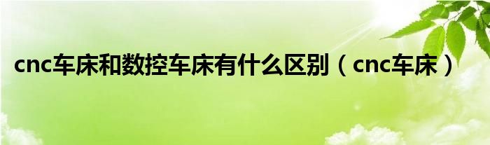 cnc车床和数控车床有什么区别（cnc车床）