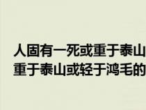 人固有一死或重于泰山或轻于鸿毛的意思是（人固有一死或重于泰山或轻于鸿毛的意思）